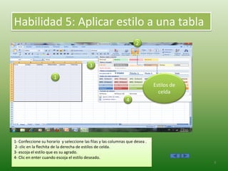 Habilidad 5: Aplicar estilo a una tabla
1- Confeccione su horario y seleccione las filas y las columnas que desea .
2- clic en la flechita de la derecha de estilos de celda.
3- escoja el estilo que es su agrado.
4- Clic en enter cuando escoja el estilo deseado.
Estilos de
celda
1
2
3
4
8
 