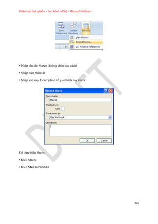Phiên bản thử nghiệm – Lưu hành nội bộ - Microsoft Vietnam
201
• Nhập tên cho Marco (không chứa dấu cách)
• Nhập một phím tắt
• Nhập vào mục Description để giải thích hay mô tả
Để th c hiện Macro:
• Kích Macro
• Kích Stop Recording
 