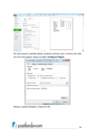54
No caso escolhi a planilha atletas, podemos observar que a mesma não cabe
em uma única página. Clique no botão Configurar Página.
Marque a opção Paisagem e clique em OK.
 