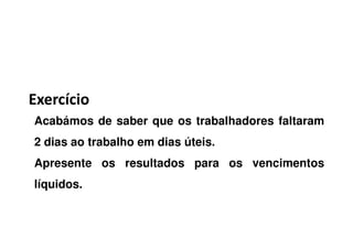 Exercício
Acabámos de saber que os trabalhadores faltaramAcabámos de saber que os trabalhadores faltaram
2 dias ao trabalho em dias úteis.
Apresente os resultados para os vencimentos
líquidos.
 