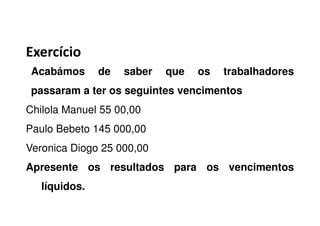 Exercício
Acabámos de saber que os trabalhadores
passaram a ter os seguintes vencimentos
Chilola Manuel 55 00,00Chilola Manuel 55 00,00
Paulo Bebeto 145 000,00
Veronica Diogo 25 000,00
Apresente os resultados para os vencimentos
líquidos.
 