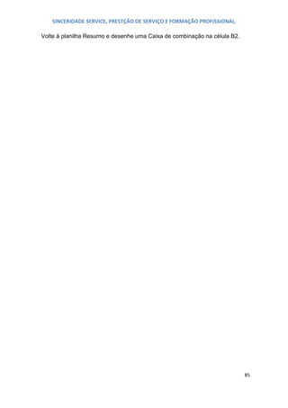 SINCERIDADE SERVICE, PRESTÇÃO DE SERVIÇO E FORMAÇÃO PROFISSIONAL.
Volte à planilha Resumo e desenhe uma Caixa de combinação na célula B2.

85

 