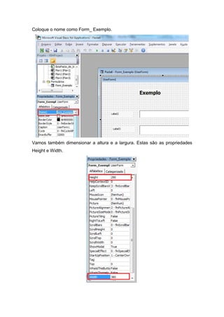 Coloque o nome como Form_ Exemplo.

Vamos também dimensionar a altura e a largura. Estas são as propriedades
Height e Width.

 