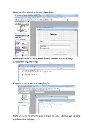 Altere também os labels antes das caixas de texto.

Dê um duplo clique no botão e será aberto a janela de edição de código.
Acrescente o seguinte código.

Clique no botão para rodar a sua aplicação.

Digite um nome na primeira caixa e clique no botão. Observe que ela será
escrita na caixa de baixo.

 
