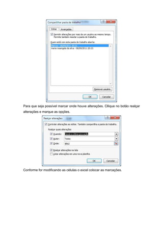 Para que seja possível marcar onde houve alterações. Cllique no botão realçar
alterações e marque as opções.

Conforme for modificando as células o excel colocar as marcações.

 