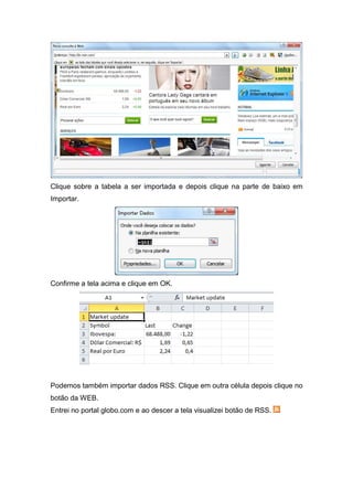 Clique sobre a tabela a ser importada e depois clique na parte de baixo em
Importar.

Confirme a tela acima e clique em OK.

Podemos também importar dados RSS. Clique em outra célula depois clique no
botão da WEB.
Entrei no portal globo.com e ao descer a tela visualizei botão de RSS.

 