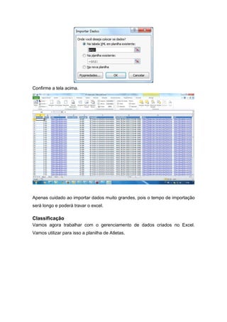 Confirme a tela acima.

Apenas cuidado ao importar dados muito grandes, pois o tempo de importação
será longo e poderá travar o excel.

Classificação
Vamos agora trabalhar com o gerenciamento de dados criados no Excel.
Vamos utilizar para isso a planilha de Atletas.

 