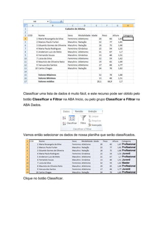 Classificar uma lista de dados é muito fácil, e este recurso pode ser obtido pelo
botão Classificar e Filtrar na ABA Inicio, ou pelo grupo Classificar e Filtrar na
ABA Dados.

Vamos então selecionar os dados de nossa planilha que serão classificados.

Clique no botão Classificar.

 