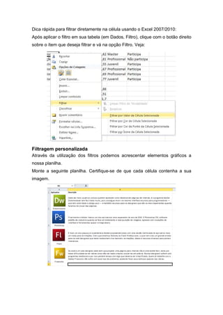 Dica rápida para filtrar diretamente na célula usando o Excel 2007/2010:
Após aplicar o filtro em sua tabela (em Dados, Filtro), clique com o botão direito
sobre o ítem que deseja filtrar e vá na opção Filtro. Veja:

Filtragem personalizada
Através da utilização dos filtros podemos acrescentar elementos gráficos a
nossa planilha.
Monte a seguinte planilha. Certifique-se de que cada célula contenha a sua
imagem.

 
