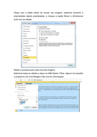 Clique com o botão direito do mouse nas imagens, selecione tamanho e
propriedades depois propriedades, e marque a opção Mover e dimensionar
junto com as células.

Repita o processo para cada uma das imagens.
Selecione todas as células e clique na ABA Dados, Filtrar. Agora é só escolher
o programa e ter uma filtragem mais rica em informações.

 