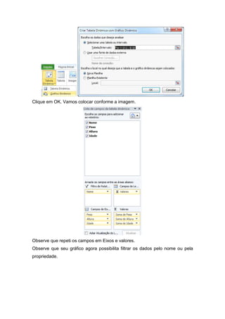 Clique em OK. Vamos colocar conforme a imagem.

Observe que repeti os campos em Eixos e valores.
Observe que seu gráfico agora possibilita filtrar os dados pelo nome ou pela
propriedade.

 