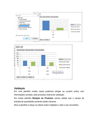 Validação
Em uma planilha muitas vezes podemos obrigar ao usuário entrar com
informações corretas, este processo chama-se validação.
Em nossa planilha Relação de Produtos vamos validar que o campo de
entrada de quantidade somente aceite números.
Abra a planilha e clique na célula onde é digitado o valor a ser convertido.

 