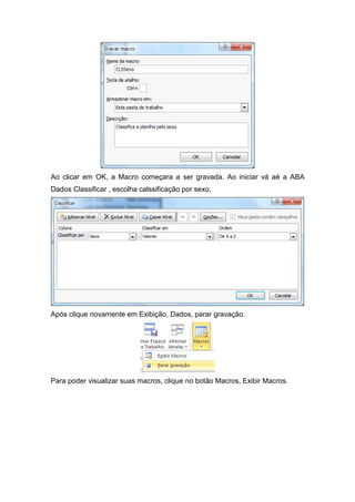 Ao clicar em OK, a Macro começara a ser gravada. Ao iniciar vá aé a ABA
Dados Classificar , escolha calssificação por sexo.

Após clique novamente em Exibição, Dados, parar gravação.

Para poder visualizar suas macros, clique no botão Macros, Exibir Macros.

 
