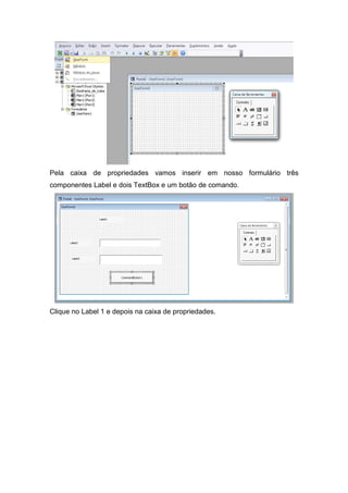 Pela caixa de propriedades vamos inserir em nosso formulário três
componentes Label e dois TextBox e um botão de comando.

Clique no Label 1 e depois na caixa de propriedades.

 