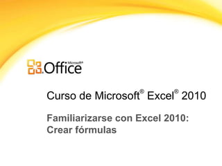 Curso de Microsoft
®
Excel
®
2010
Familiarizarse con Excel 2010:
Crear fórmulas
 