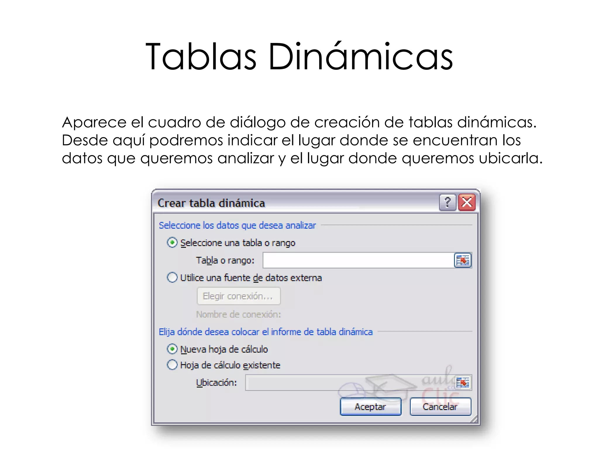 Tablas Dinámicas
Aparece el cuadro de diálogo de creación de tablas dinámicas.
Desde aquí podremos indicar el lugar donde se encuentran los
datos que queremos analizar y el lugar donde queremos ubicarla.
 