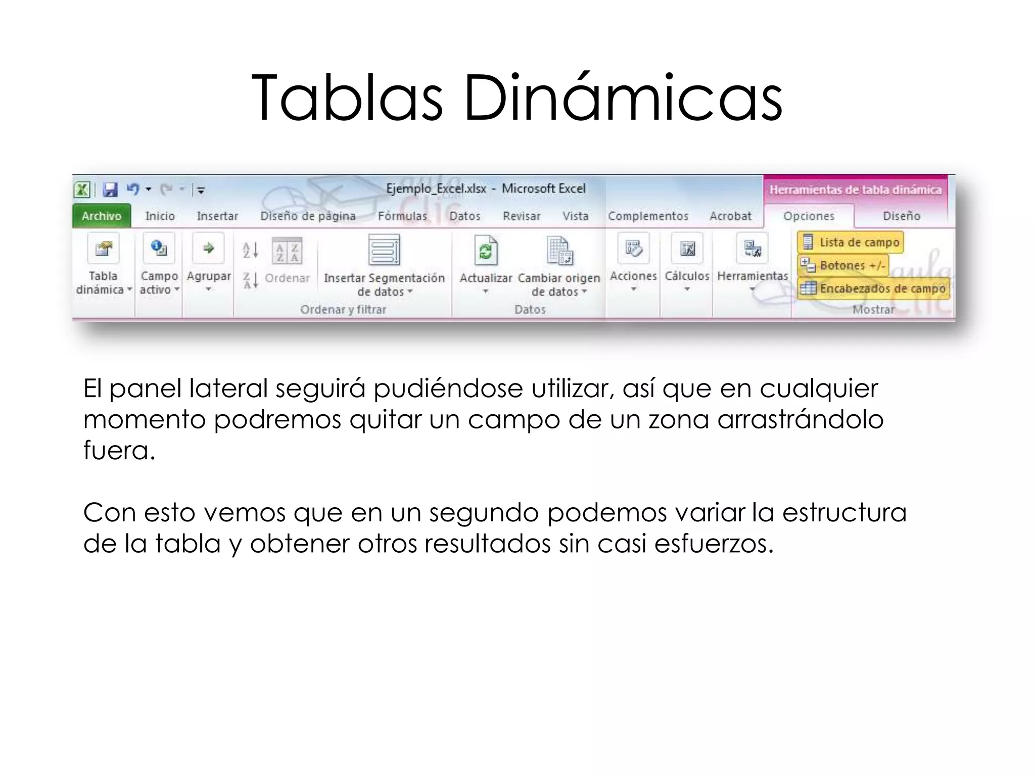 Tablas Dinámicas



El panel lateral seguirá pudiéndose utilizar, así que en cualquier
momento podremos quitar un campo de un zona arrastrándolo
fuera.

Con esto vemos que en un segundo podemos variar la estructura
de la tabla y obtener otros resultados sin casi esfuerzos.
 