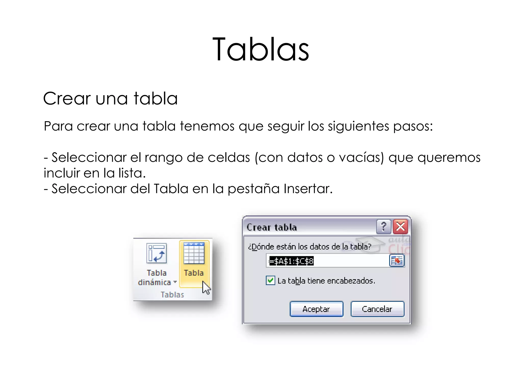 Tablas
Crear una tabla
Para crear una tabla tenemos que seguir los siguientes pasos:

- Seleccionar el rango de celdas (con datos o vacías) que queremos
incluir en la lista.
- Seleccionar del Tabla en la pestaña Insertar.
 