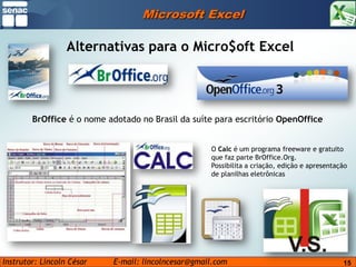 15Microsoft ExcelAlternativas para o Micro$oftExcelBrOffice é o nome adotado no Brasil da suíte para escritório OpenOfficeO Calc é um programa freeware e gratuito que faz parte BrOffice.Org.Possibilita a criação, edição e apresentação de planilhas eletrônicas