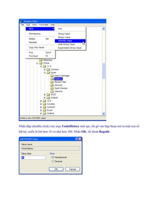 Nhấn đúp (double-click) vào mục UndoHistory mới tạo, rồi gõ vào hộp thoại mở ra một con s
bất kỳ, miễn là lớn hơn 16 và nhỏ hơn 100. Nhấn OK, rồi thoát Regedit.
 