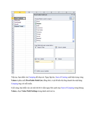 Ti p tục, bạn nhấn vào Camping để ch n nó. Ngay lập tức, Sum of Caming xuất hiện trong vùng Values ở phía cu i PivotTable Field List, đồng thời, ở cột B hiển thị tổng doanh thu mặt hàng Camping ứng với mỗi miền. 
Cu i cùng, bạn nhấn vào cái mũi tên bé tí nằm ngay bên cạnh mục Sum of Camping trong khung Values, ch n Value Field Settings trong danh sách mở ra.  