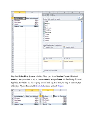 Hộp thoại Value Field Settings xuất hiện. Nhấn vào cái nút Number Format. Hộp thoại Format Cells quen thuộc sẽ mở ra, ch n Currency. Xong nhấn OK hai lần để đóng tất cả các hộp thoại. PivotTable của bạn sẽ gi ng như sau hình say. N u thích, và cũng dễ xem hơn, bạn nhấn vào ô A3, nơi đang có chữ Row Labels, sửa nó lại thành Region: 
 