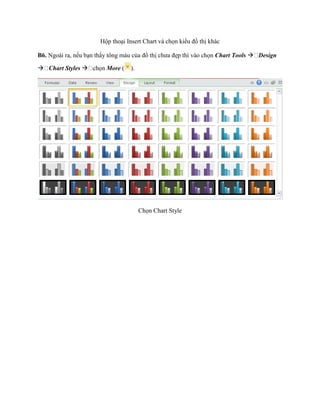 Hộp thoại Insert Chart và ch n kiểu đồ thị khác 
B6. Ngoài ra, n u bạn thấy tông màu của đồ thị chưa đẹp thì vào ch n Chart Tools Design Chart Styles  n More ( 
). 
Ch n Chart Style  