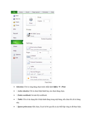  Selection: Chỉ in vùng đang ch n trước nhấn lệnh Office Print 
 Active sheet(s): Chỉ in sheet hiện hành hay các sheet đang ch n. 
 Entire workbook: In toàn bộ workbook 
 Table: Chỉ có tác dụng khi ô hiện hành đang trong một bảng, n u ch n thì chỉ in bảng này. 
 Ignore print areas: Khi ch n, Excel sẽ bỏ qua tất cả các thi t lập vùng in đã th c hiện.  