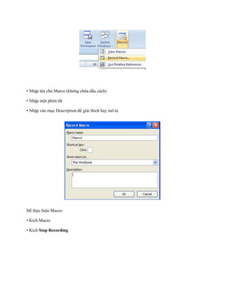 • Nhập tên cho Marco (không chứa dấu cách) 
• Nhập một phím tắt 
• Nhập vào mục Description để giải thích hay mô tả 
Để th c hiện Macro: 
• Kích Macro 
• Kích Stop Recording  