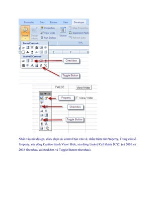 ................. 
Nhấn vào nút design, click ch n cái control bạn vừa vẽ, nhấn thêm nút Property. Trong cửa sổ Property, sửa dòng Caption thành View/ Hide, sửa dòng Linked Cell thành $C$2. (cả 2010 và 2003 như nhau, cả checkbox và Toggle Button như nhau).  