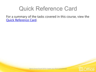 Quick Reference Card
For a summary of the tasks covered in this course, view the
Quick Reference Card.
Get to know Excel 2010: Create your first spreadsheet
 
