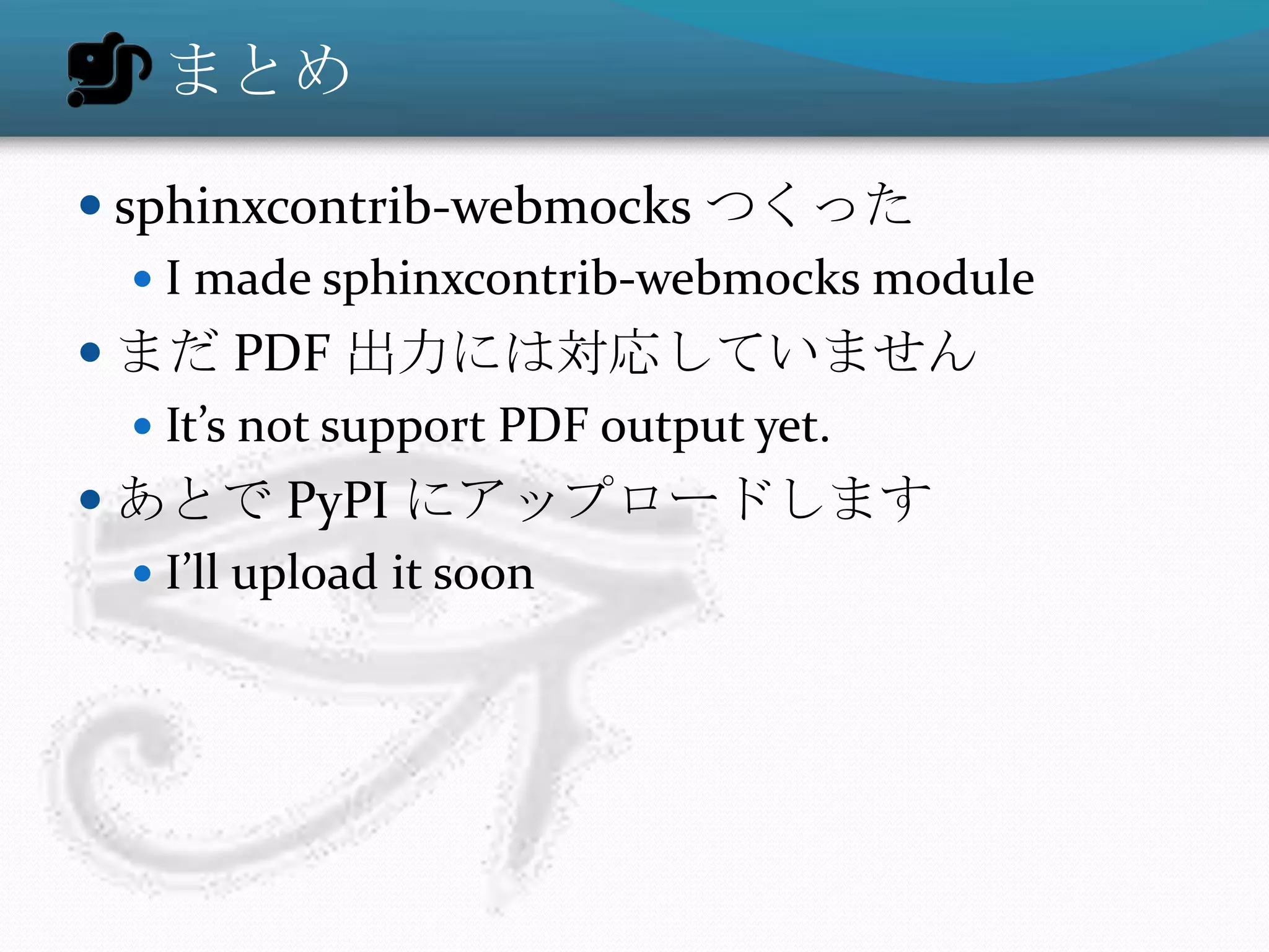 まとめ

 sphinxcontrib-webmocks つくった
    I made sphinxcontrib-webmocks module
 まだ PDF 出力には対応していません
   It’s not support PDF output yet.
 あとで PyPI にアップロードします
   I’ll upload it soon
 