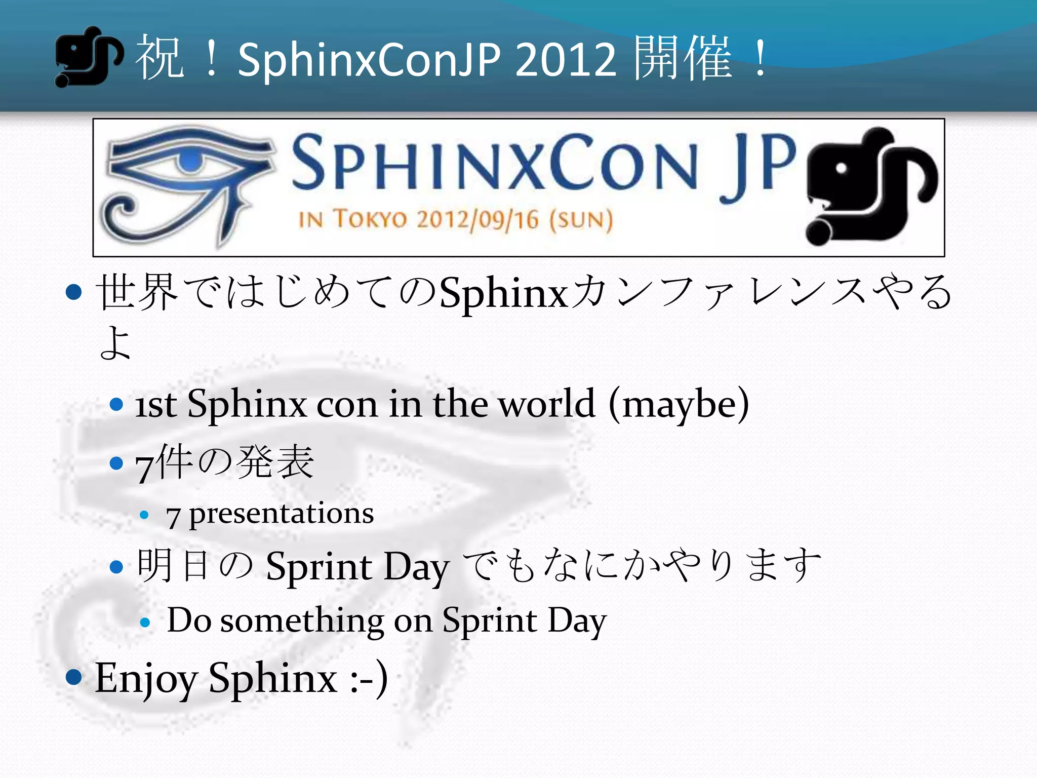 祝！SphinxConJP 2012 開催！



 世界ではじめてのSphinxカンファレンスやる
 よ
   1st Sphinx con in the world (maybe)
   7件の発表
        7 presentations
   明日の Sprint Day でもなにかやります
        Do something on Sprint Day
 Enjoy Sphinx :-)
 
