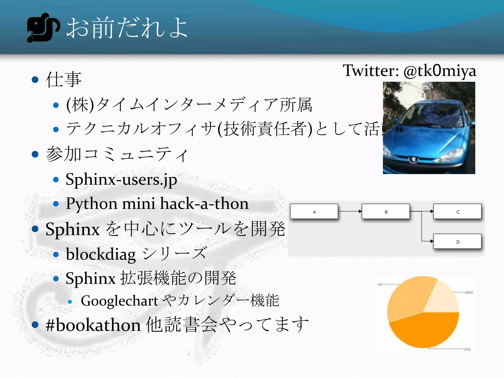 お前だれよ
                            Twitter: @tk0miya
 仕事
   (株)タイムインターメディア所属
   テクニカルオフィサ(技術責任者)として活動
 参加コミュニティ
   Sphinx-users.jp
   Python mini hack-a-thon
 Sphinx を中心にツールを開発
    blockdiag シリーズ
    Sphinx 拡張機能の開発
      Googlechart やカレンダー機能
 #bookathon 他読書会やってます
 