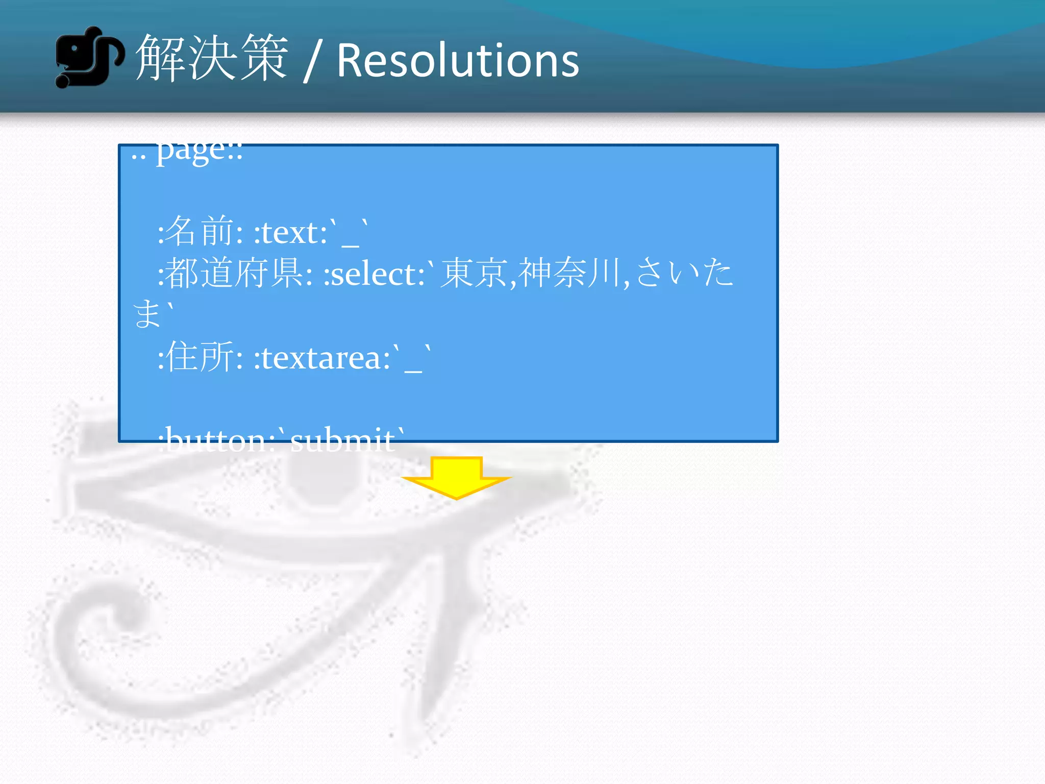 解決策 / Resolutions
.. page::

 :名前: :text:`_`
 :都道府県: :select:`東京,神奈川,さいた
ま`
 :住所: :textarea:`_`

  :button:`submit`
 
