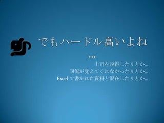上司を説得したりとか…
      同僚が覚えてくれなかったりとか…
Excel で書かれた資料と混在したりとか…
 