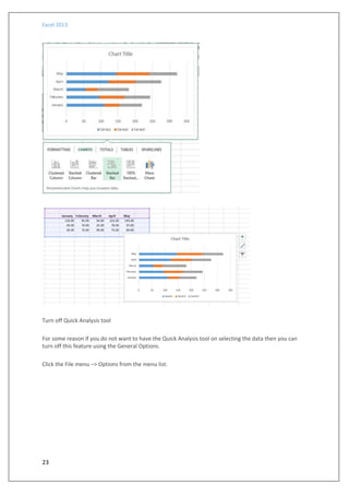 Excel 2013
23
Turn off Quick Analysis tool
For some reason if you do not want to have the Quick Analysis tool on selecting the data then you can
turn off this feature using the General Options.
Click the File menu –> Options from the menu list.
 