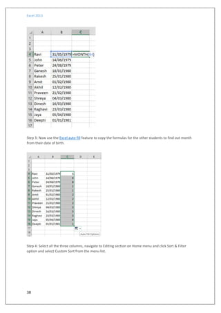 Excel 2013
38
Step 3: Now use the Excel auto fill feature to copy the formulas for the other students to find out month
from their date of birth.
Step 4: Select all the three columns, navigate to Editing section on Home menu and click Sort & Filter
option and select Custom Sort from the menu list.
 