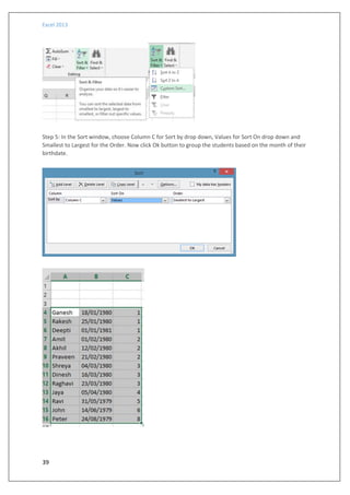 Excel 2013
39
Step 5: In the Sort window, choose Column C for Sort by drop down, Values for Sort On drop down and
Smallest to Largest for the Order. Now click Ok button to group the students based on the month of their
birthdate.
 