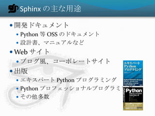 Sphinx の主な用途
 開発ドキュメント
 Python 等 OSS のドキュメント
 設計書、マニュアルなど
 Web サイト
 ブログ風、コーポレートサイト
 出版
 エキスパート Python プログラミング
 Python プロフェッショナルプログラミング
 その他多数
 