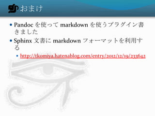 おまけ
 Pandoc を使って markdown を使うプラグイン書
きました
 Sphinx 文書に markdown フォーマットを利用す
る
 http://tk0miya.hatenablog.com/entry/2012/12/19/233642
 