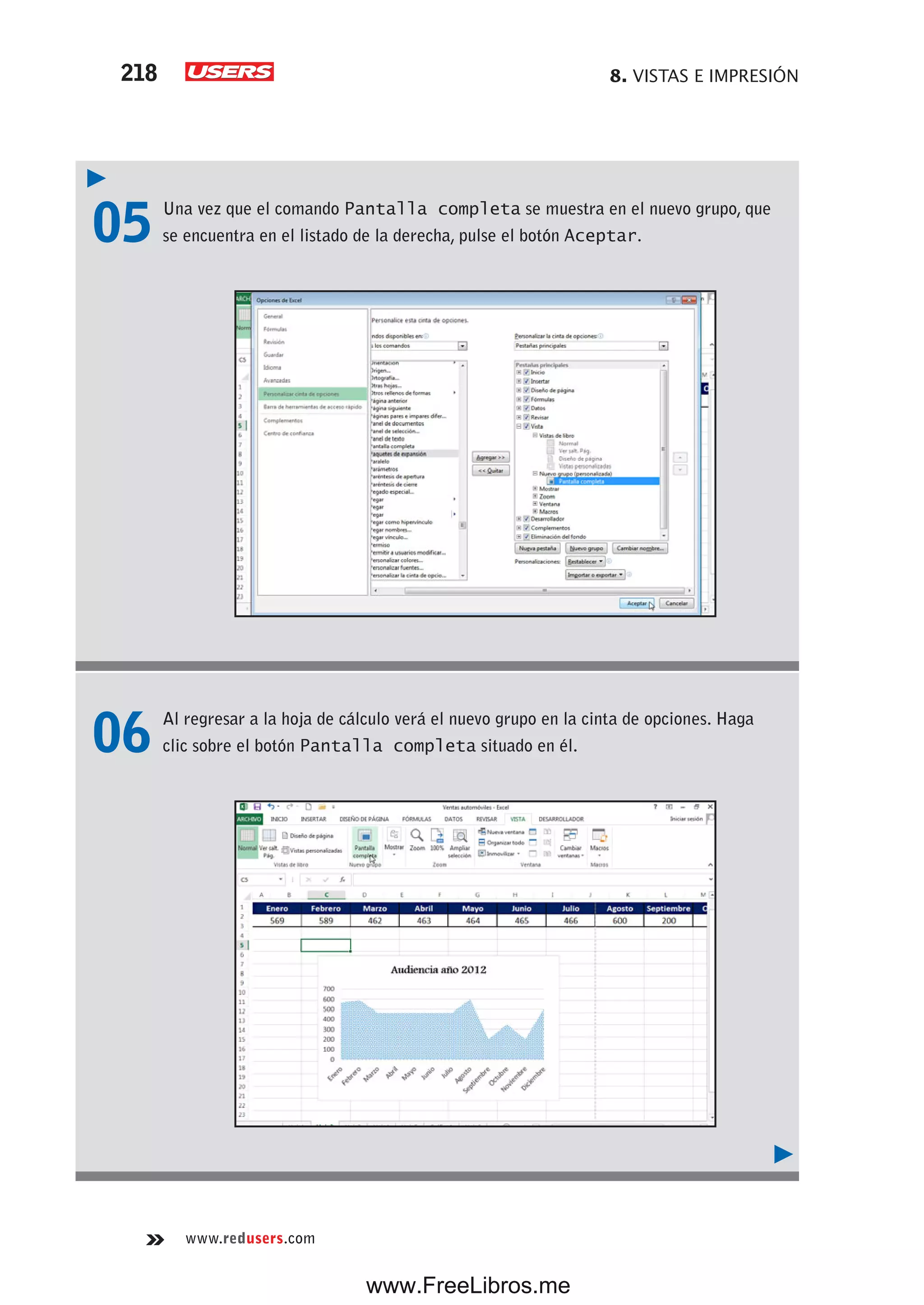 8. VISTAS E IMPRESIÓN218
www.redusers.com
05 Una vez que el comando Pantalla completa se muestra en el nuevo grupo, que
se encuentra en el listado de la derecha, pulse el botón Aceptar.
06 Al regresar a la hoja de cálculo verá el nuevo grupo en la cinta de opciones. Haga
clic sobre el botón Pantalla completa situado en él.
www.FreeLibros.me
 