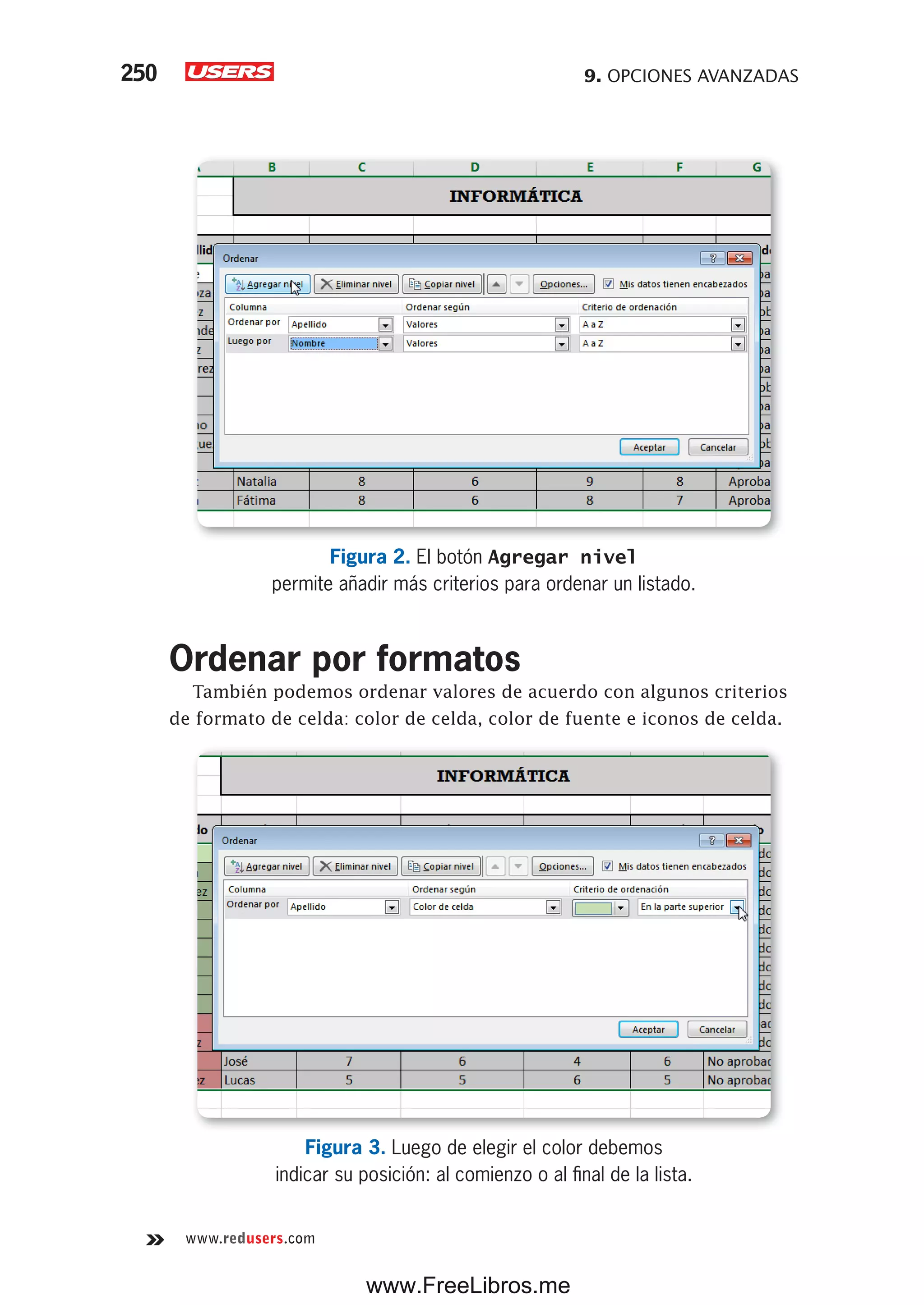 9. OPCIONES AVANZADAS250
www.redusers.com
Figura 2. El botón Agregar nivel
permite añadir más criterios para ordenar un listado.
Ordenar por formatos
También podemos ordenar valores de acuerdo con algunos criterios
de formato de celda: color de celda, color de fuente e iconos de celda.
Figura 3. Luego de elegir el color debemos
indicar su posición: al comienzo o al final de la lista.
www.FreeLibros.me
 