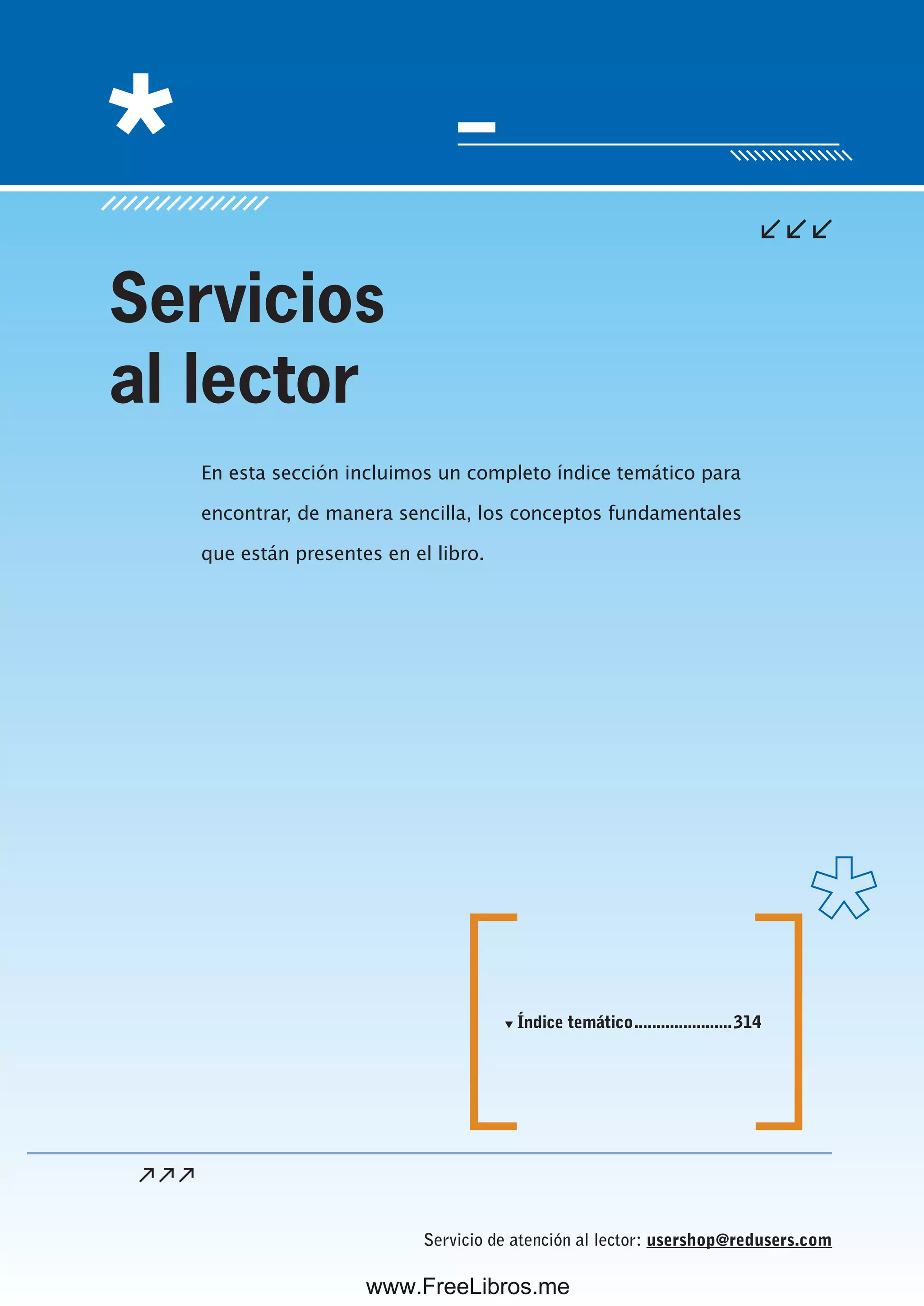 Servicio de atención al lector: usershop@redusers.com
En esta sección incluimos un completo índice temático para
encontrar, de manera sencilla, los conceptos fundamentales
que están presentes en el libro.
Servicios
al lector
▼ Índice temático......................314
www.FreeLibros.me
 