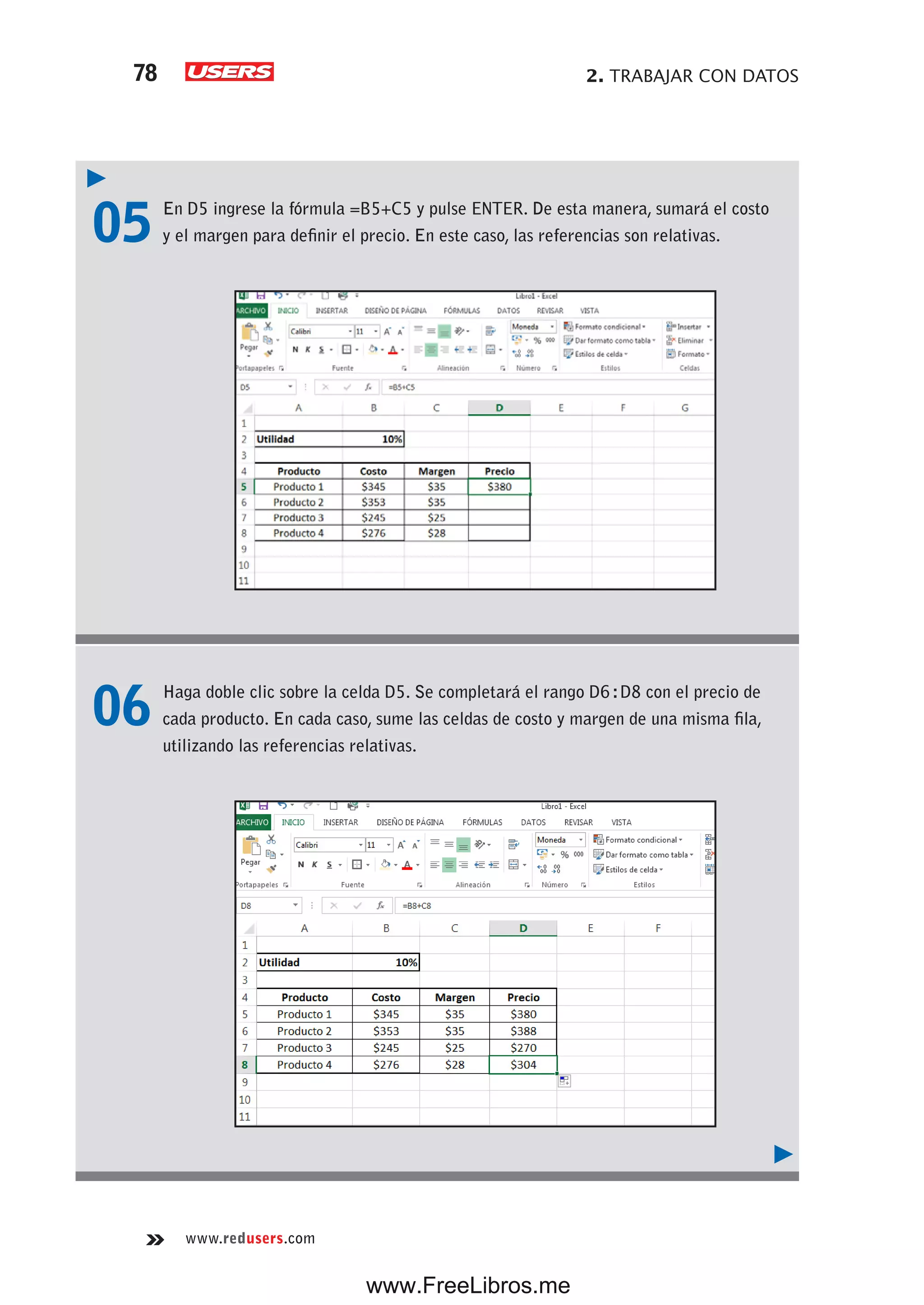 2. TRABAJAR CON DATOS78
www.redusers.com
05 En D5 ingrese la fórmula =B5+C5 y pulse ENTER. De esta manera, sumará el costo
y el margen para definir el precio. En este caso, las referencias son relativas.
06 Haga doble clic sobre la celda D5. Se completará el rango D6:D8 con el precio de
cada producto. En cada caso, sume las celdas de costo y margen de una misma fila,
utilizando las referencias relativas.
www.FreeLibros.me
 