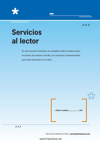 Servicio de atención al lector: usershop@redusers.com
En esta sección incluimos un completo índice temático para
encontrar, de manera sencilla, los conceptos fundamentales
que están presentes en el libro.
Servicios
al lector
▼ Índice temático......................314
www.FreeLibros.me
 