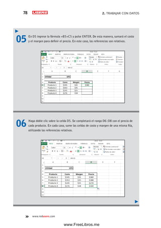 2. TRABAJAR CON DATOS78
www.redusers.com
05 En D5 ingrese la fórmula =B5+C5 y pulse ENTER. De esta manera, sumará el costo
y el margen para definir el precio. En este caso, las referencias son relativas.
06 Haga doble clic sobre la celda D5. Se completará el rango D6:D8 con el precio de
cada producto. En cada caso, sume las celdas de costo y margen de una misma fila,
utilizando las referencias relativas.
www.FreeLibros.me
 