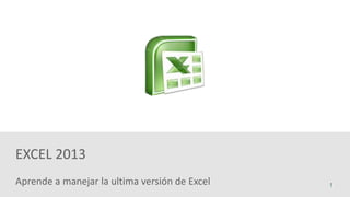 Aprende a manejar la ultima versión de Excel
EXCEL 2013
1
 