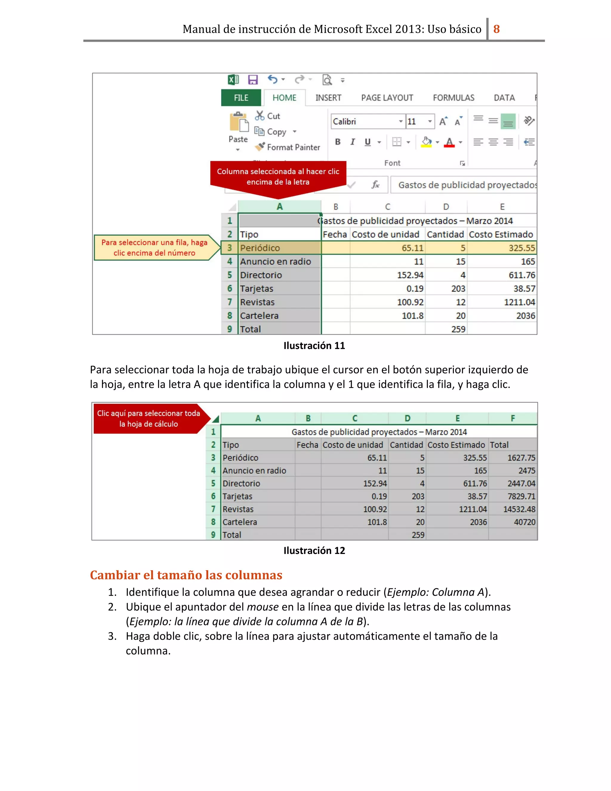 Manual de instrucción de Microsoft Excel 2013: Uso básico ͦ
Ilustración 11
Para seleccionar toda la hoja de trabajo ubique el cursor en el botón superior izquierdo de
la hoja, entre la letra A que identifica la columna y el 1 que identifica la fila, y haga clic.
Ilustración 12
Cambiar el tamaño las columnas
1. Identifique la columna que desea agrandar o reducir (Ejemplo: Columna A).
2. Ubique el apuntador del mouse en la línea que divide las letras de las columnas
(Ejemplo: la línea que divide la columna A de la B).
3. Haga doble clic, sobre la línea para ajustar automáticamente el tamaño de la
columna.
 