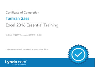 Certificate of Completion
Tamirah Sass
Updated: 07/2019 • Completed: 09/2019 • 8h 53m
Certificate No: DF9DAC7BD8A94647A7C4AAAB4EC2CC6B
Excel 2016 Essential Training
 